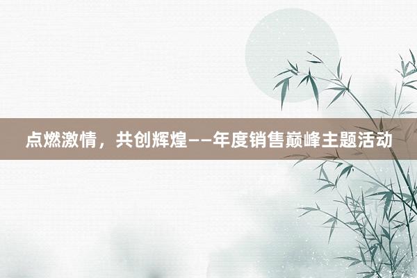 点燃激情，共创辉煌——年度销售巅峰主题活动